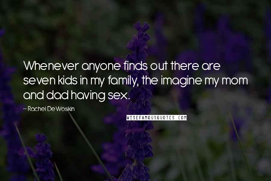 Rachel DeWoskin Quotes: Whenever anyone finds out there are seven kids in my family, the imagine my mom and dad having sex.