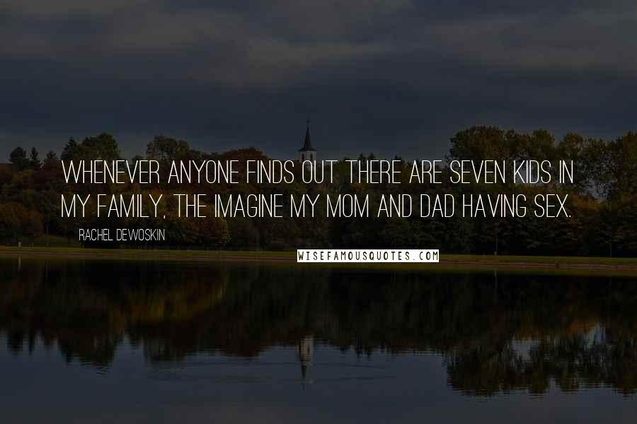 Rachel DeWoskin Quotes: Whenever anyone finds out there are seven kids in my family, the imagine my mom and dad having sex.