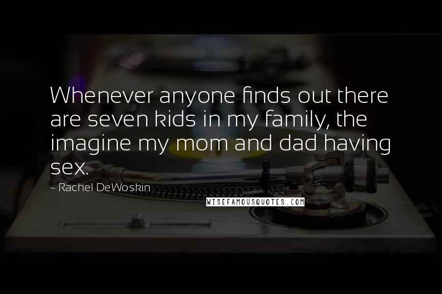 Rachel DeWoskin Quotes: Whenever anyone finds out there are seven kids in my family, the imagine my mom and dad having sex.
