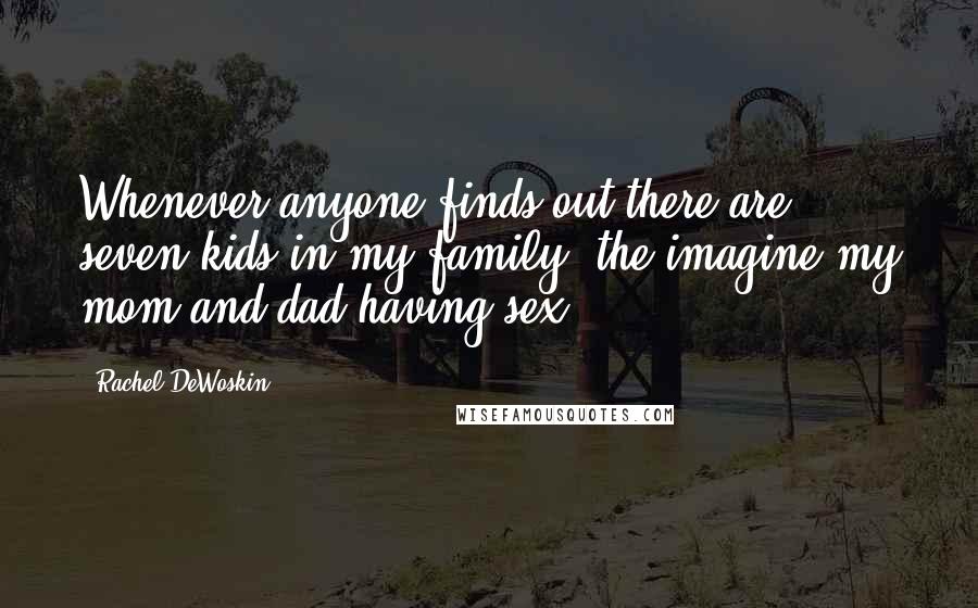Rachel DeWoskin Quotes: Whenever anyone finds out there are seven kids in my family, the imagine my mom and dad having sex.