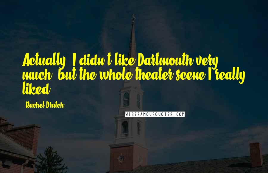 Rachel Dratch Quotes: Actually, I didn't like Dartmouth very much, but the whole theater scene I really liked.