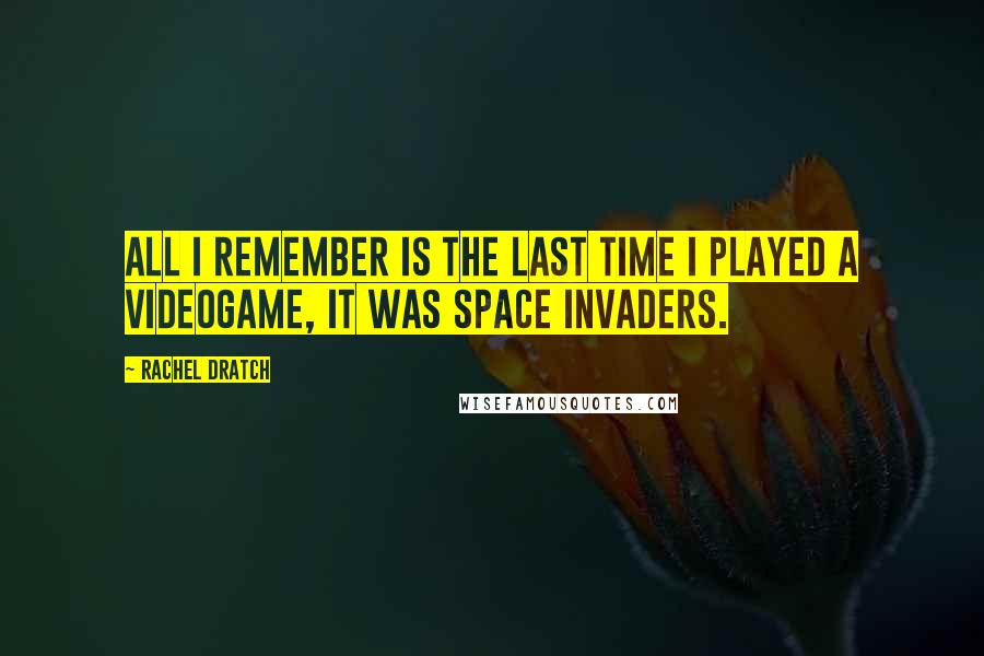 Rachel Dratch Quotes: All I remember is the last time I played a videogame, it was Space Invaders.