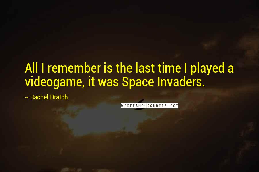 Rachel Dratch Quotes: All I remember is the last time I played a videogame, it was Space Invaders.