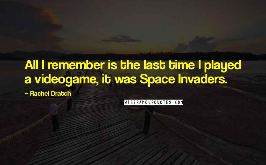 Rachel Dratch Quotes: All I remember is the last time I played a videogame, it was Space Invaders.