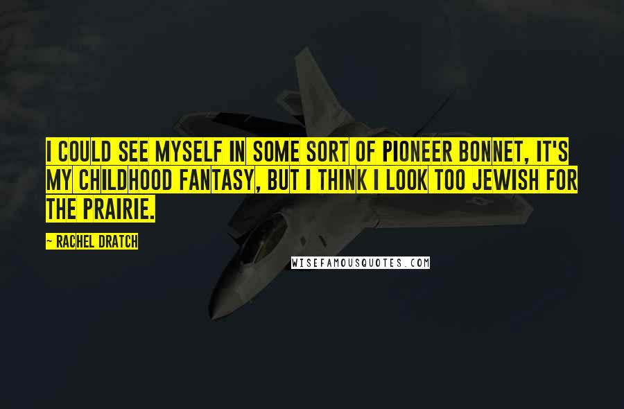 Rachel Dratch Quotes: I could see myself in some sort of pioneer bonnet, it's my childhood fantasy, but I think I look too Jewish for the prairie.
