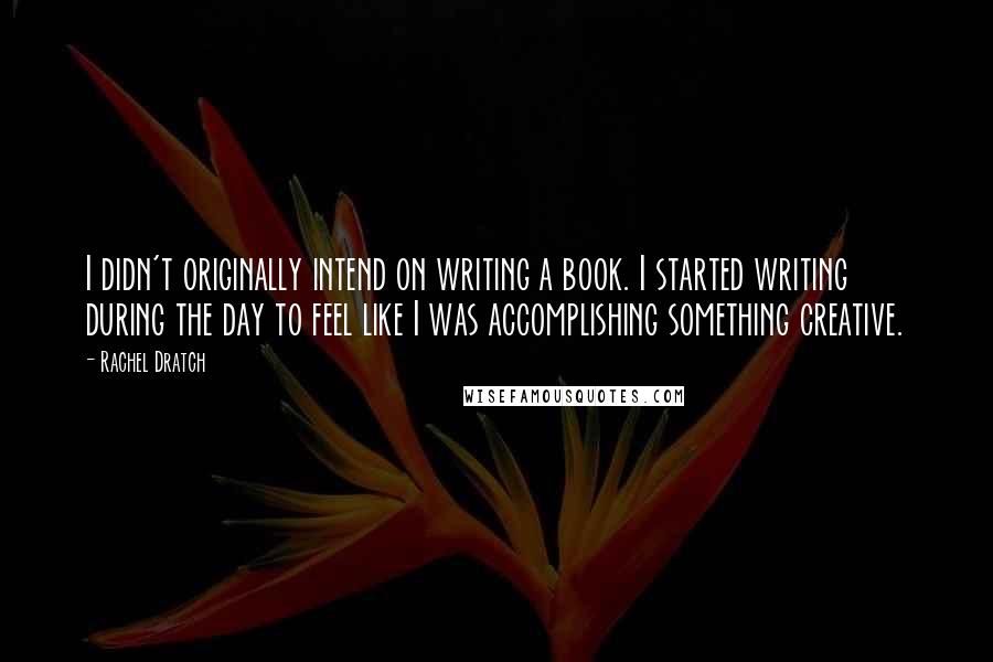 Rachel Dratch Quotes: I didn't originally intend on writing a book. I started writing during the day to feel like I was accomplishing something creative.