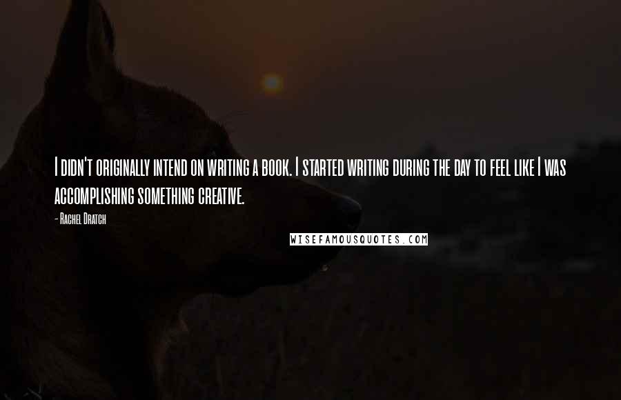 Rachel Dratch Quotes: I didn't originally intend on writing a book. I started writing during the day to feel like I was accomplishing something creative.