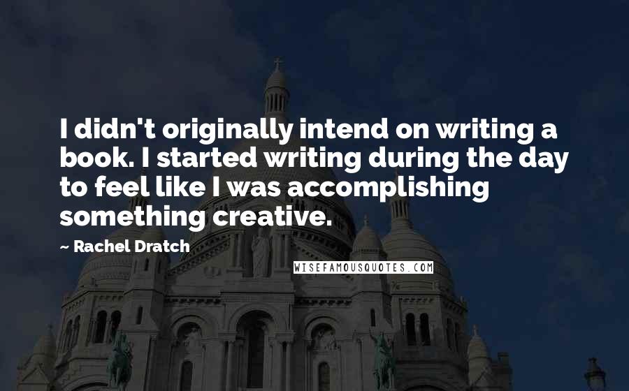 Rachel Dratch Quotes: I didn't originally intend on writing a book. I started writing during the day to feel like I was accomplishing something creative.