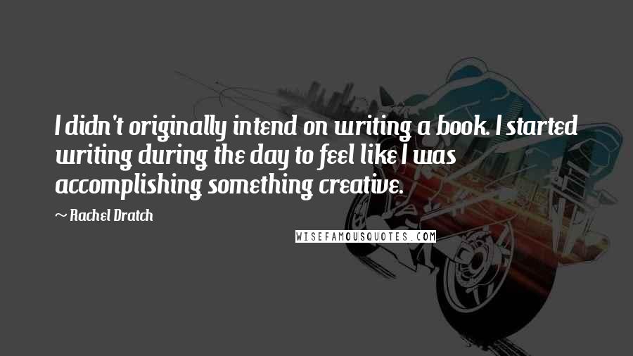 Rachel Dratch Quotes: I didn't originally intend on writing a book. I started writing during the day to feel like I was accomplishing something creative.