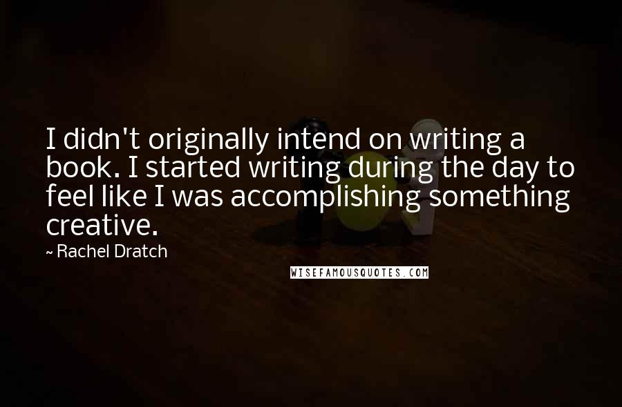 Rachel Dratch Quotes: I didn't originally intend on writing a book. I started writing during the day to feel like I was accomplishing something creative.
