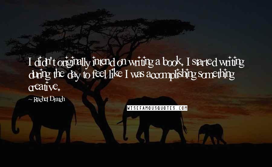Rachel Dratch Quotes: I didn't originally intend on writing a book. I started writing during the day to feel like I was accomplishing something creative.