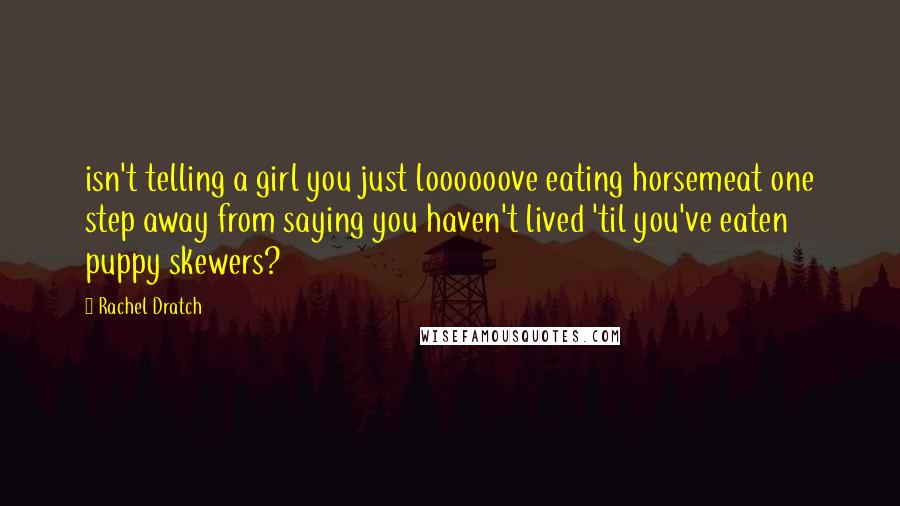 Rachel Dratch Quotes: isn't telling a girl you just loooooove eating horsemeat one step away from saying you haven't lived 'til you've eaten puppy skewers?