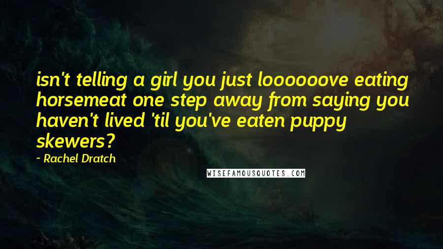Rachel Dratch Quotes: isn't telling a girl you just loooooove eating horsemeat one step away from saying you haven't lived 'til you've eaten puppy skewers?