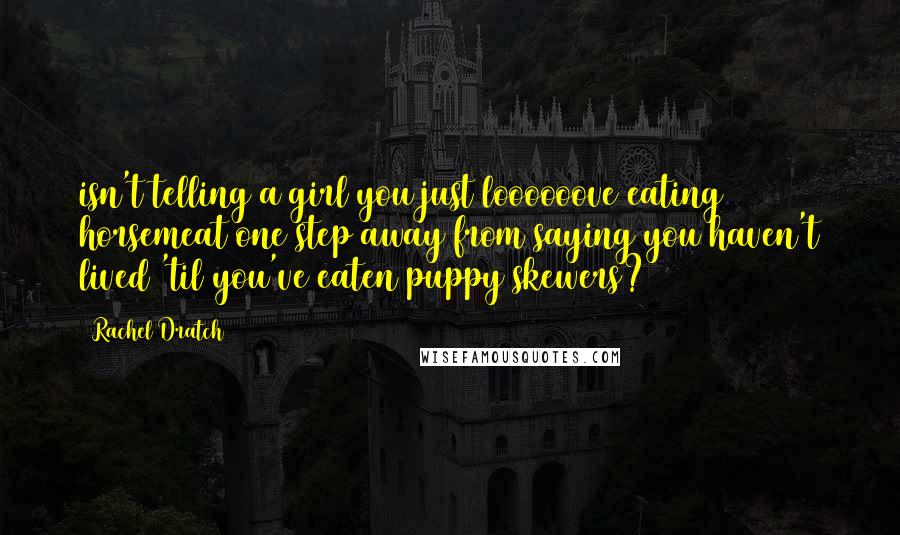 Rachel Dratch Quotes: isn't telling a girl you just loooooove eating horsemeat one step away from saying you haven't lived 'til you've eaten puppy skewers?