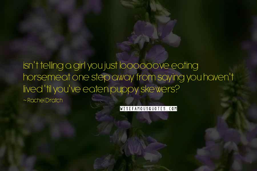 Rachel Dratch Quotes: isn't telling a girl you just loooooove eating horsemeat one step away from saying you haven't lived 'til you've eaten puppy skewers?