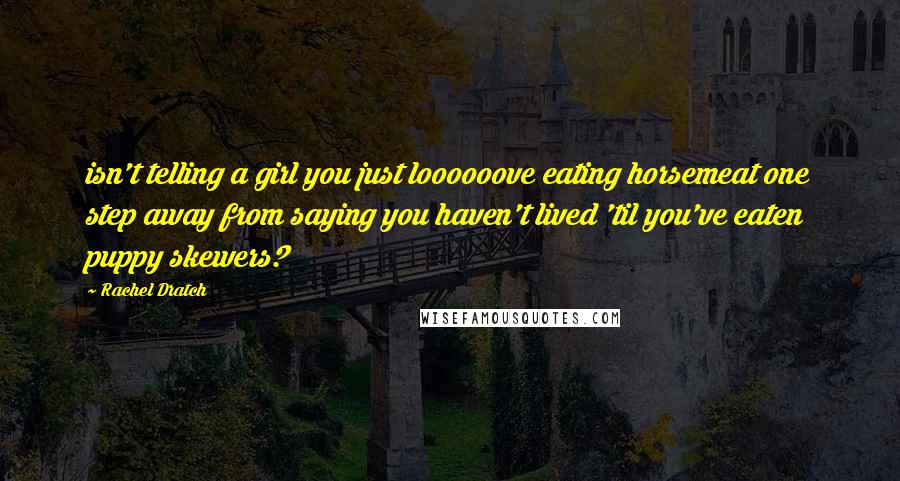 Rachel Dratch Quotes: isn't telling a girl you just loooooove eating horsemeat one step away from saying you haven't lived 'til you've eaten puppy skewers?