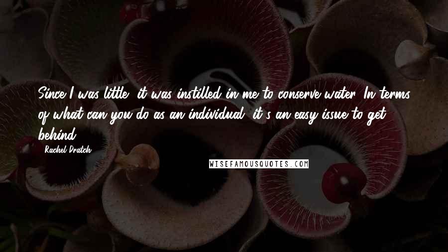 Rachel Dratch Quotes: Since I was little, it was instilled in me to conserve water. In terms of what can you do as an individual, it's an easy issue to get behind.