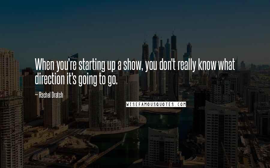 Rachel Dratch Quotes: When you're starting up a show, you don't really know what direction it's going to go.