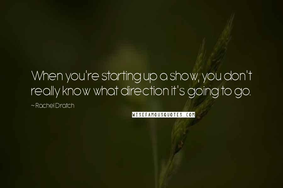 Rachel Dratch Quotes: When you're starting up a show, you don't really know what direction it's going to go.