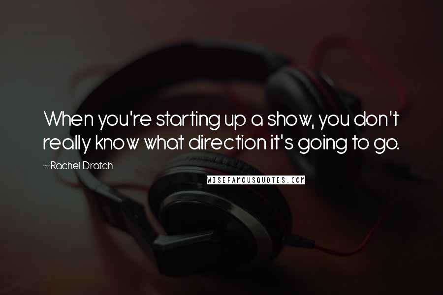 Rachel Dratch Quotes: When you're starting up a show, you don't really know what direction it's going to go.