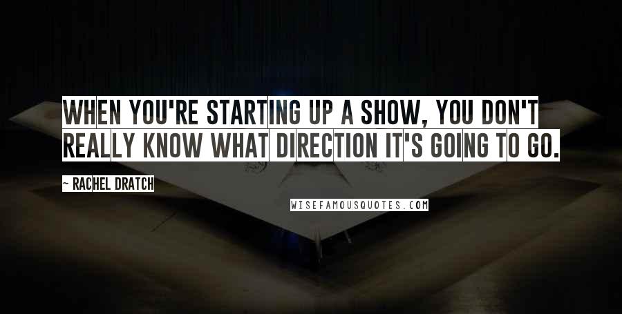 Rachel Dratch Quotes: When you're starting up a show, you don't really know what direction it's going to go.