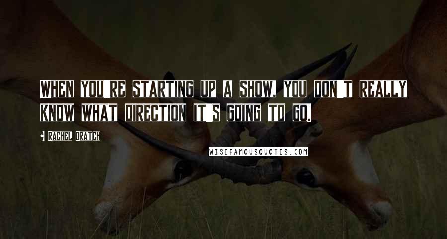 Rachel Dratch Quotes: When you're starting up a show, you don't really know what direction it's going to go.