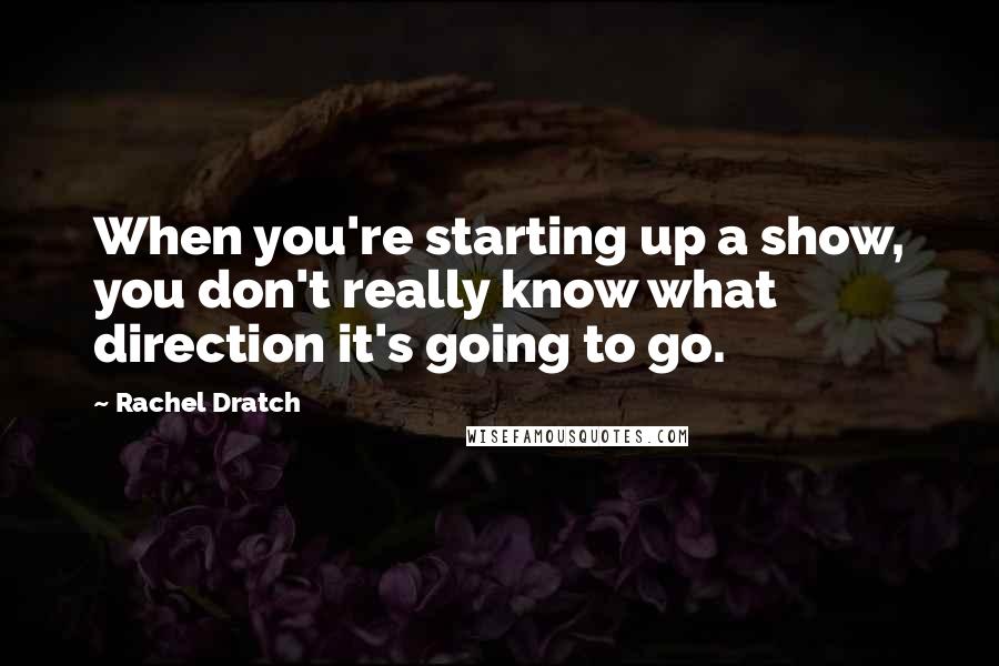 Rachel Dratch Quotes: When you're starting up a show, you don't really know what direction it's going to go.