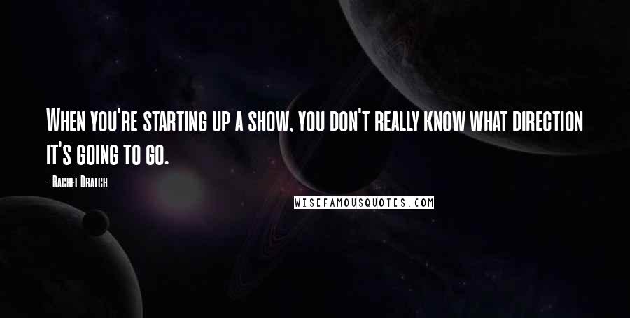 Rachel Dratch Quotes: When you're starting up a show, you don't really know what direction it's going to go.