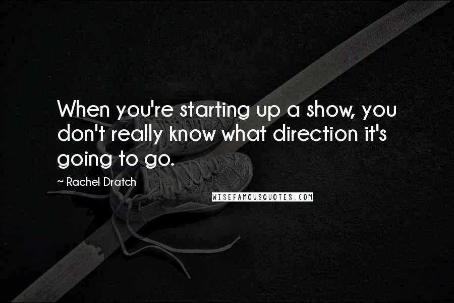 Rachel Dratch Quotes: When you're starting up a show, you don't really know what direction it's going to go.