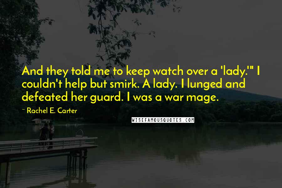 Rachel E. Carter Quotes: And they told me to keep watch over a 'lady.'" I couldn't help but smirk. A lady. I lunged and defeated her guard. I was a war mage.