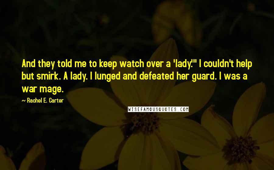 Rachel E. Carter Quotes: And they told me to keep watch over a 'lady.'" I couldn't help but smirk. A lady. I lunged and defeated her guard. I was a war mage.