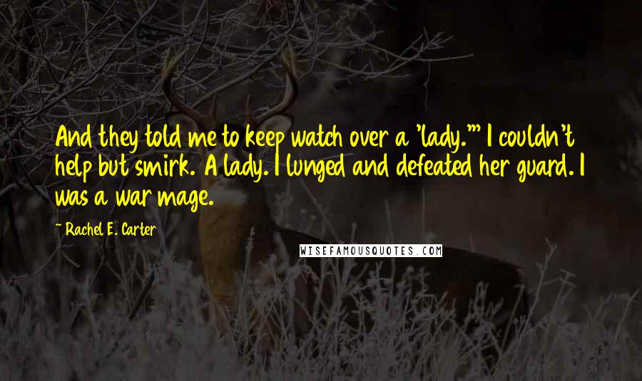 Rachel E. Carter Quotes: And they told me to keep watch over a 'lady.'" I couldn't help but smirk. A lady. I lunged and defeated her guard. I was a war mage.