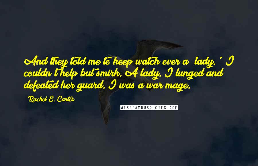 Rachel E. Carter Quotes: And they told me to keep watch over a 'lady.'" I couldn't help but smirk. A lady. I lunged and defeated her guard. I was a war mage.
