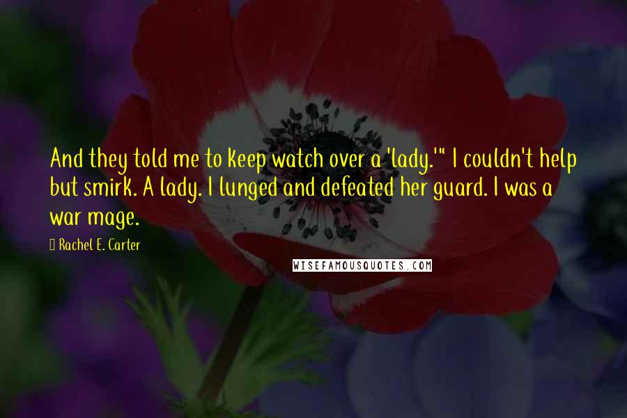Rachel E. Carter Quotes: And they told me to keep watch over a 'lady.'" I couldn't help but smirk. A lady. I lunged and defeated her guard. I was a war mage.