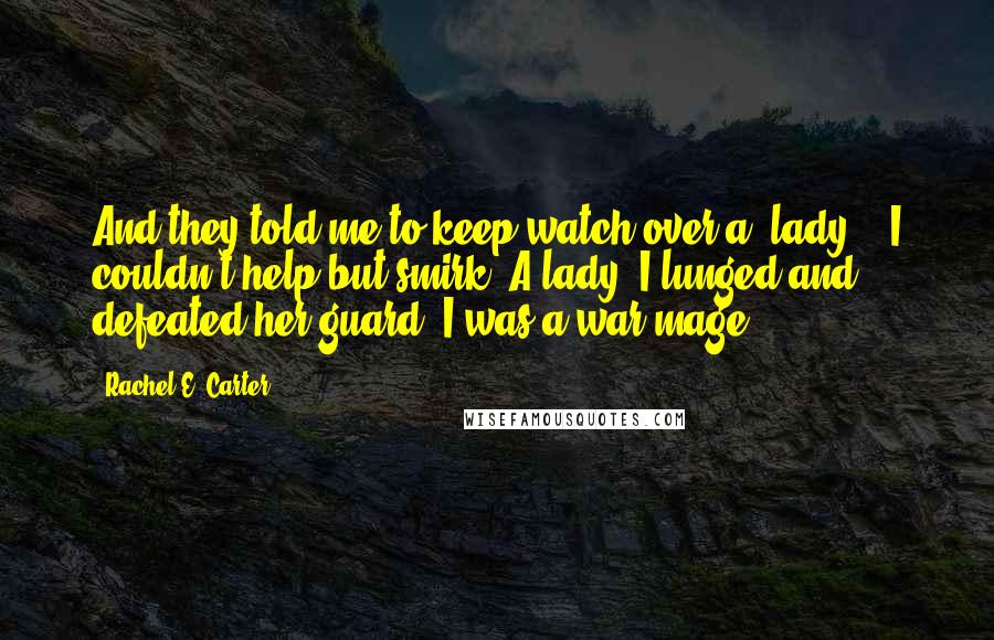 Rachel E. Carter Quotes: And they told me to keep watch over a 'lady.'" I couldn't help but smirk. A lady. I lunged and defeated her guard. I was a war mage.