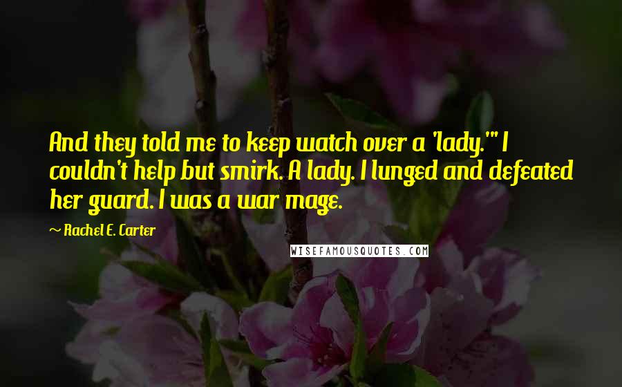 Rachel E. Carter Quotes: And they told me to keep watch over a 'lady.'" I couldn't help but smirk. A lady. I lunged and defeated her guard. I was a war mage.
