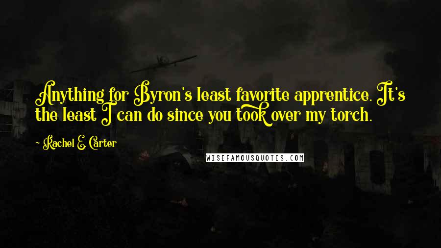 Rachel E. Carter Quotes: Anything for Byron's least favorite apprentice. It's the least I can do since you took over my torch.