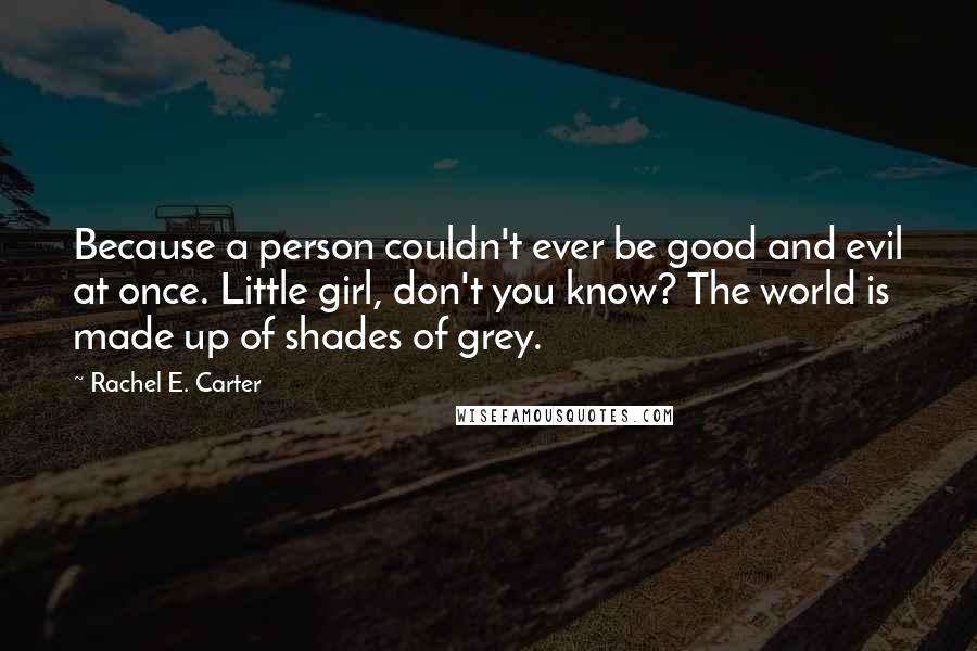 Rachel E. Carter Quotes: Because a person couldn't ever be good and evil at once. Little girl, don't you know? The world is made up of shades of grey.