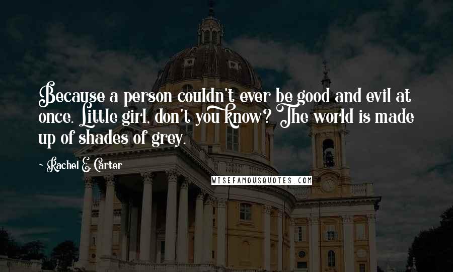 Rachel E. Carter Quotes: Because a person couldn't ever be good and evil at once. Little girl, don't you know? The world is made up of shades of grey.