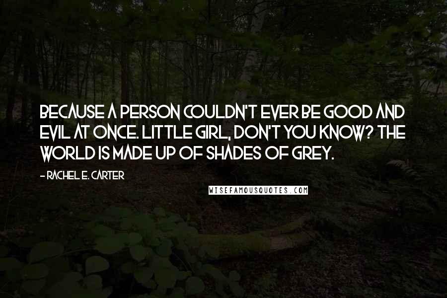 Rachel E. Carter Quotes: Because a person couldn't ever be good and evil at once. Little girl, don't you know? The world is made up of shades of grey.