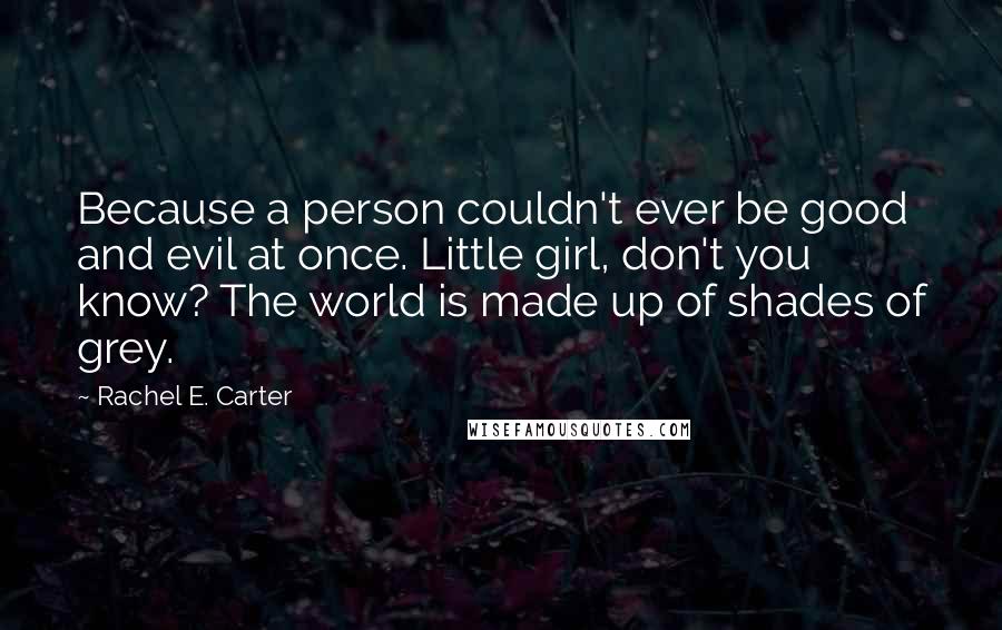 Rachel E. Carter Quotes: Because a person couldn't ever be good and evil at once. Little girl, don't you know? The world is made up of shades of grey.