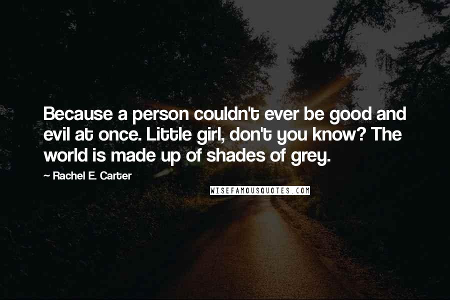 Rachel E. Carter Quotes: Because a person couldn't ever be good and evil at once. Little girl, don't you know? The world is made up of shades of grey.