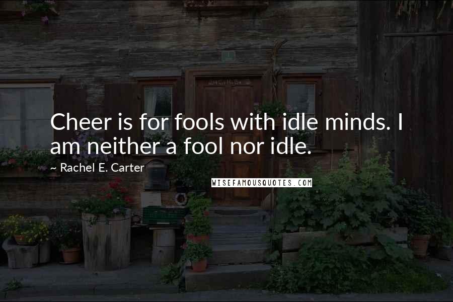 Rachel E. Carter Quotes: Cheer is for fools with idle minds. I am neither a fool nor idle.