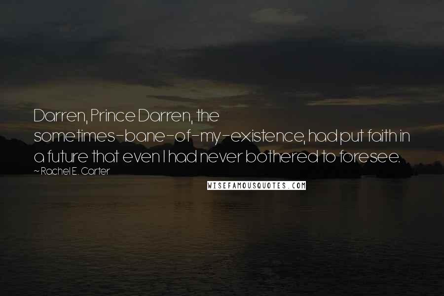 Rachel E. Carter Quotes: Darren, Prince Darren, the sometimes-bane-of-my-existence, had put faith in a future that even I had never bothered to foresee.