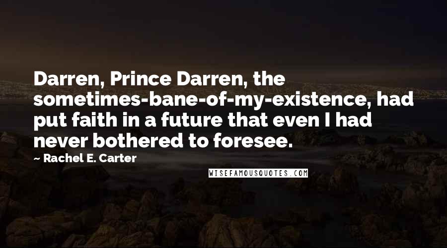 Rachel E. Carter Quotes: Darren, Prince Darren, the sometimes-bane-of-my-existence, had put faith in a future that even I had never bothered to foresee.