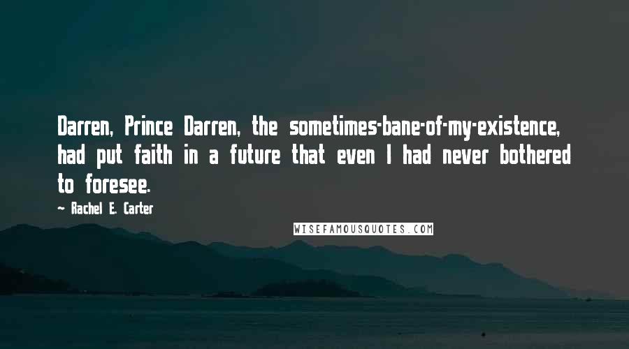 Rachel E. Carter Quotes: Darren, Prince Darren, the sometimes-bane-of-my-existence, had put faith in a future that even I had never bothered to foresee.