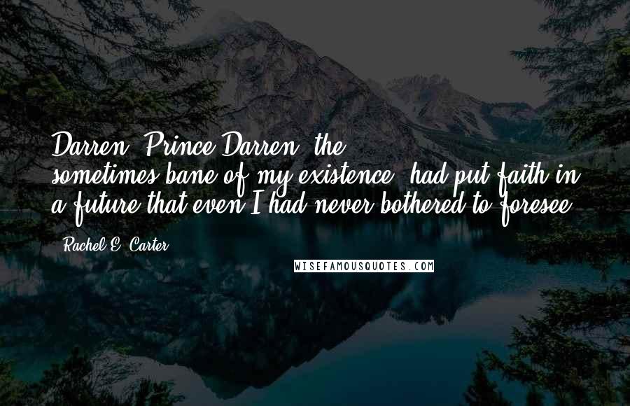 Rachel E. Carter Quotes: Darren, Prince Darren, the sometimes-bane-of-my-existence, had put faith in a future that even I had never bothered to foresee.