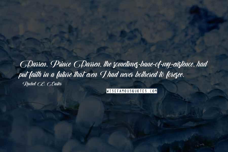 Rachel E. Carter Quotes: Darren, Prince Darren, the sometimes-bane-of-my-existence, had put faith in a future that even I had never bothered to foresee.