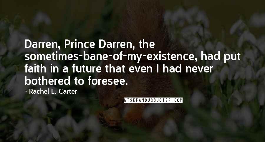 Rachel E. Carter Quotes: Darren, Prince Darren, the sometimes-bane-of-my-existence, had put faith in a future that even I had never bothered to foresee.