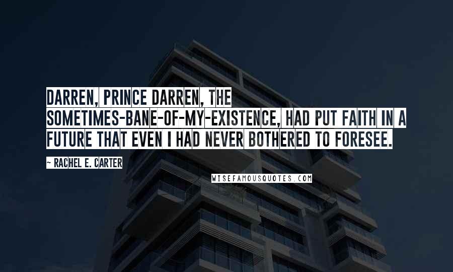 Rachel E. Carter Quotes: Darren, Prince Darren, the sometimes-bane-of-my-existence, had put faith in a future that even I had never bothered to foresee.